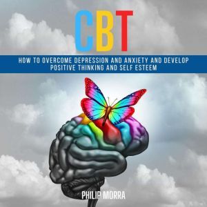 CBT: How to Overcome Depression and Anxiety and Develop Positive Thinking and Self Esteem, Philip Morra