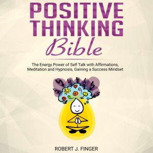 Positive Thinking Bible: the Energy Power of Self Talk with Affirmations, Meditation and Hypnosis, Gaining a Success Mindset, Robert J. Finger