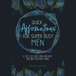Quick Affirmations for Super Busy Men: A to Z of Easy Pick-Me-Ups for Not-So-Easy Days, Yobe Qiu