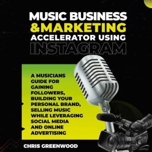 Music Business & Marketing Accelerator Using Instagram: A Musicians Guide for Gaining Followers, Building Your Personal Brand, Selling Music While Leveraging Social Media and Online Advertising, Chris Greenwood