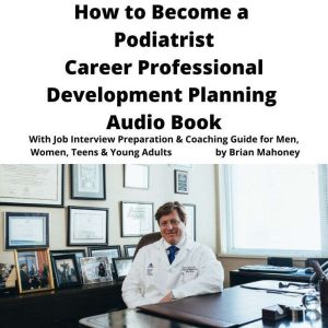 How to Become a Podiatrist Career Professional Development Planning Audio Book: With Job Interview Preparation & Coaching Guide for Men, Women, Teens & Young Adults, Brian Mahoney