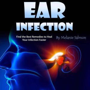 Ear Infection: Find the Best Remedies to Heal Your Infection Faster, Melanie Salmon