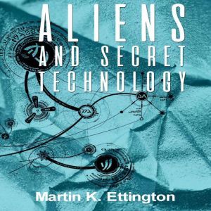 Aliens and Secret TechnologyA Theory of the Hidden Truth, Martin Ettington