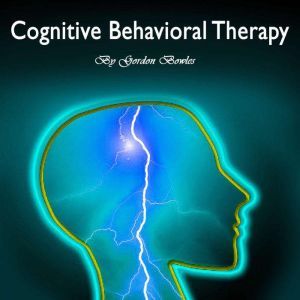 Cognitive Behavioral Therapy: Guide for Anxiety, Depression, and Personality Disorders, Gordon Bowles
