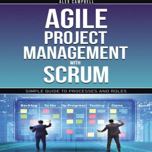 Agile Project Management with Scrum: Simple Guide to Processes and Roles, Alex Campbell
