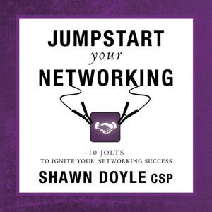 Jumpstart Your Networking: 10 Jolts to Ignite Your Networking Success, Shawn Doyle