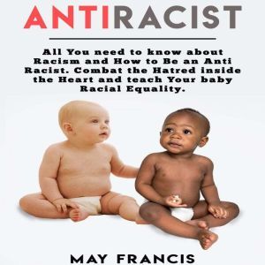 Anti-Racist: All You Need to Know About Racism and How to Be an Anti-Racist. Combat the Hatred Inside the Heart and Teach Your Baby Racial Equality., May Francis
