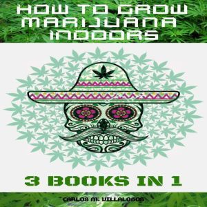 HOW TO GROW MARIJUANA INDOORS: 3 BOOKS IN 1, CARLOS M. VILLALOBOS