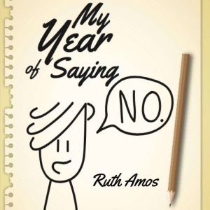 My Year of Saying NO: Lessons I learned about saying No, saying Yes, and bringing some balance to my life., Ruth Amos