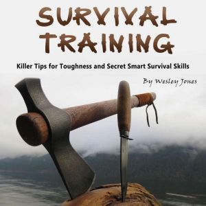 Survival Training: Killer Tips for Toughness and Secret Smart Survival Skills, Wesley Jones