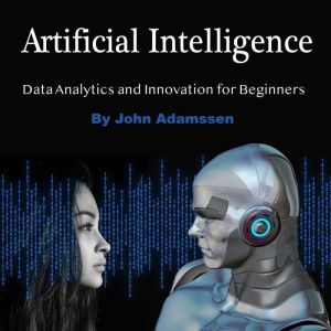 Artificial Intelligence: Data Analytics and Innovation for Beginners, John Adamssen