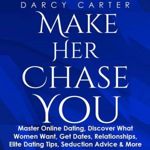 Make Her Chase You: Master Online Dating, Discover What Women Want, Get Dates, Relationships, Elite Dating Tips, Seduction Advice & More, Darcy Carter