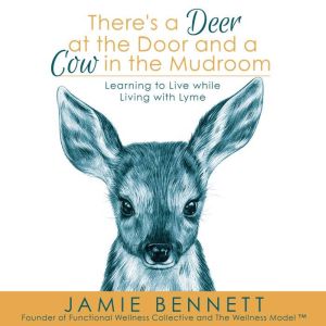 There's A Deer At The Door And A Cow In The Mudroom; Learning to Live while Living with Lyme: Learning to Live while Living with Lyme, Jamie Bennett