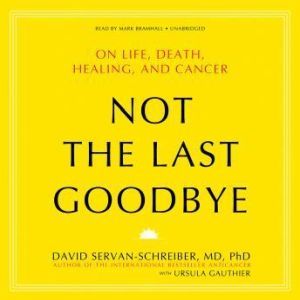 Not the Last Goodbye: On Life, Death, Healing, and Cancer, David ServanSchreiber, with Ursula Gauthier