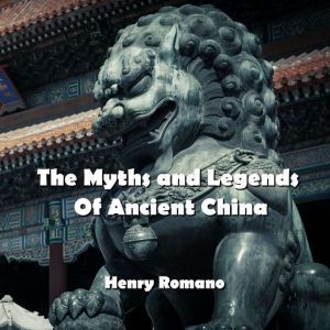 The Myths and Legends  Of Ancient China: Demystifying the gods, goddesses, and mythology of Ancient Chinese society, HENRY ROMANO