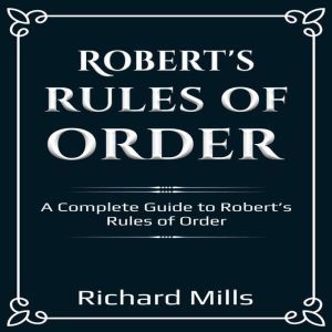Roberts Rules of Order: A Complete Guide to Roberts Rules of Order, Richard Mills