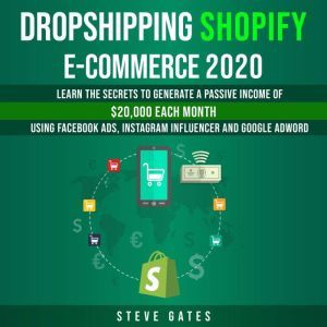 Dropshipping Shopify E-commerce 2020: Learn the Secrets to Generate a Passive Income of $20,000 Each Month Using Facebook Ads, Instagram Influencer and Google Adword, Steve Gates