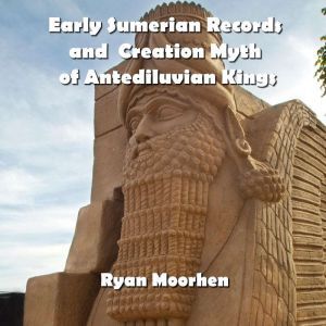 Early Sumerian Records and  Creation Myth of Antediluvian Kings, RYAN MOORHEN