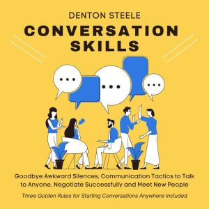 Conversation Skills: Goodbye Awkward Silences: Communication Tactics to Talk to Anyone, Negotiate Successfully and Meet New People. Three Golden Rules for Starting Conversations Anywhere Included, DENTON STEELE