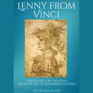 Lenny From Vinci: Strategies for Creatives From The Life of Leonardo da Vinci, Hugh Gallagher