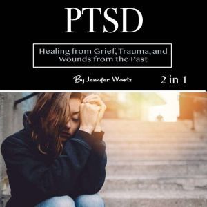 PTSD: Healing from Grief, Trauma, and Wounds from the Past, Jennifer Wartz