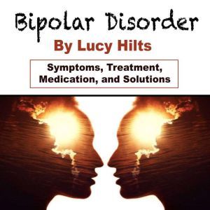 Bipolar Disorder: Symptoms, Treatment, Medication, and Solutions, Lucy Hilts