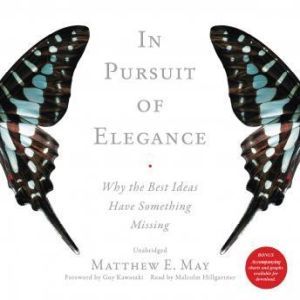 In Pursuit of Elegance: Why the Best Ideas Have Something Missing, Matthew E. May