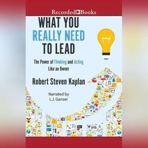 What You Really Need to Lead: The Power of Thinking and Acting Like an Owner, Robert S. Kaplan