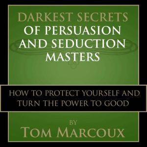 Darkest Secrets of Persuasion and Seduction Masters: How to Protect Yourself and Turn the Power to Good, Tom Marcoux