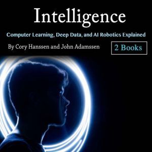 Intelligence: Computer Learning, Deep Data, and AI Robotics Explained, John Adamssen