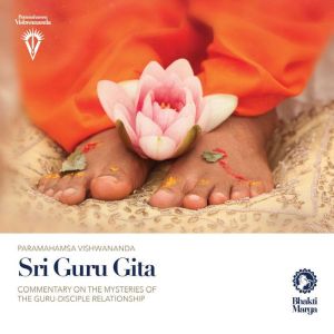 Sri Guru Gita: Commentary on the Mysteries of the Guru-disciple Relationship, Paramahamsa Vishwananda