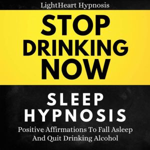Stop Drinking Now Sleep Hypnosis: Positive Affirmations To Fall Asleep And Quit Drinking Alcohol, LightHeart Hypnosis