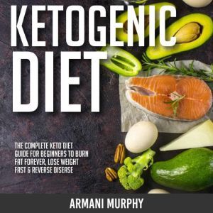 Ketogenic Diet: The Complete Keto Diet Guide for Beginners to Burn Fat Forever, Lose Weight Fast & Reverse Disease, Armani Murphy