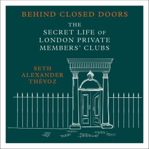 Behind Closed Doors: The Secret Life of London Private Members' Clubs, Seth Alexander Thevoz