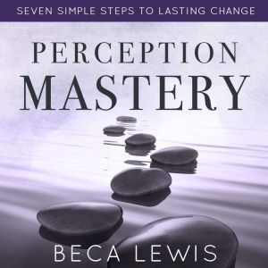 Perception Mastery: Seven Simple Steps To Lasting Change, Beca Lewis