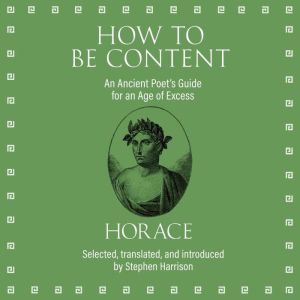 How to Be Content: An Ancient Poet's Guide for an Age of Excess, Horace