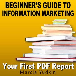 Beginner's Guide to Information Marketing: Your First PDF Report, Marcia Yudkin