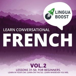 Learn Conversational French Vol. 2: Lessons 31-50. For beginners. Learn in your car. Learn on the go. Learn wherever you are., LinguaBoost