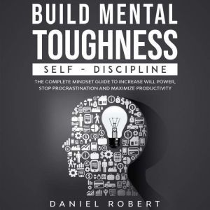 BUILD MENTAL TOUGHNESS: SELF-DISCIPLINE. THE COMPLETE MINDSET GUIDE TO INCREASE WILL POWER, STOP PROCRASTINATION AND MAXIMIZE PRODUCTIVITY, Daniel Robert