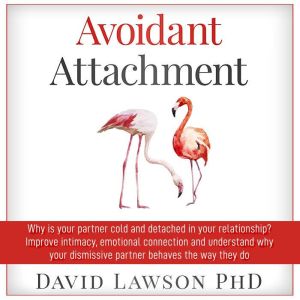 Avoidant Attachment: Why is your partner cold and detached in your relationship? Improve intimacy, emotional connection and understand why your dismissive partner behaves the way they do, David Lawson PhD