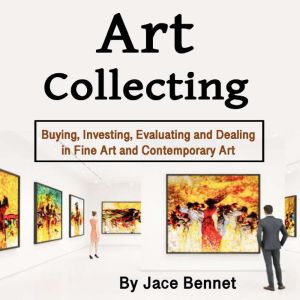 Art Collecting: Buying, Investing, Evaluating and Dealing in Fine Art and Contemporary Art, Jace Benett