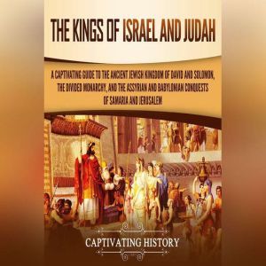 Kings of Israel and Judah, The: A Captivating Guide to the Ancient Jewish Kingdom of David and Solomon, the Divided Monarchy, and the Assyrian and Babylonian Conquests of Samaria and Jerusalem, Captivating History