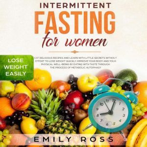 Intermittent Fasting for Women: Eat Delicious Recipes and Learn with Little Secrets with- out Effort to Lose Weight Quickly. Improve Your Body and Your Physical Well-Being by Eating with Taste through the Process of Metabolic Autophagy, Emily Ross