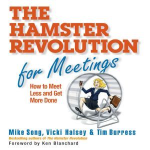 The Hamster Revolution for Meetings: How to Meet Less and Get More Done, Mike Song