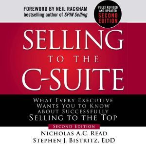 Selling to the C-Suite, Second Edition:  What Every Executive Wants You to Know About Successfully Selling to the Top: What Every Executive Wants You to Know About Successfully Selling to the Top, Stephen J. Bistritz