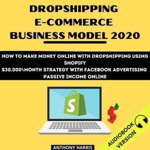 Dropshipping E-Commerce Business Model 2020:: How To Make Money Online With Dropshipping Using Shopify. $30.000 Month Strategy With Facebook Advertising. Passive Income Online, Anthony Harris
