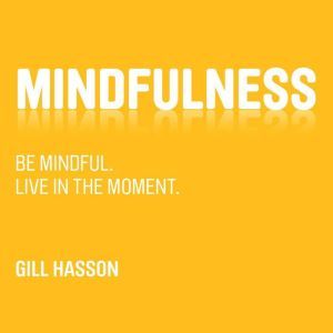 Mindfulness: Be mindful. Live in the Moment., Gill Hasson