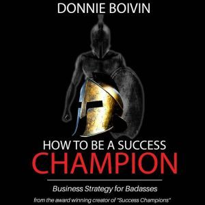 How to be a Success Champion: Business Strategy for Badasses, Donnie Boivin
