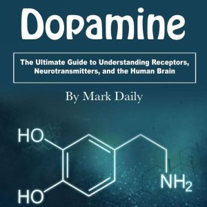 Dopamine: The Ultimate Guide to Understanding Receptors, Neurotransmitters, and the Human Brain, Mark Daily