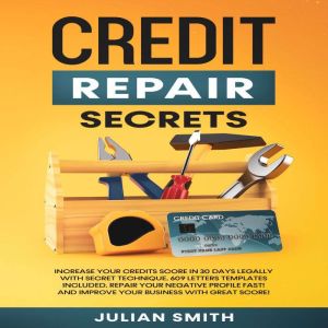 Credit Repair Secrets: Increase Your Credits Score in 30 Days with Secret Technique. 609 Letters Templates Included. Repair Your Negative Profile Fast! And Improve Your Business with Great Score!, Julian Smith